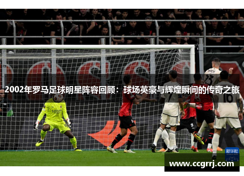 2002年罗马足球明星阵容回顾：球场英豪与辉煌瞬间的传奇之旅