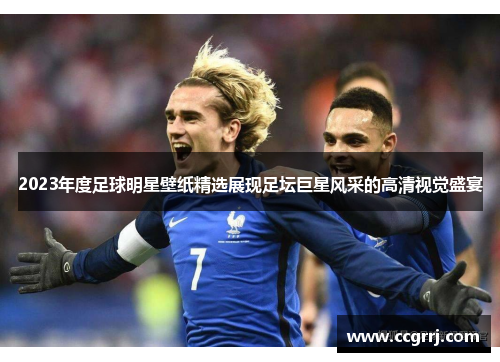 2023年度足球明星壁纸精选展现足坛巨星风采的高清视觉盛宴