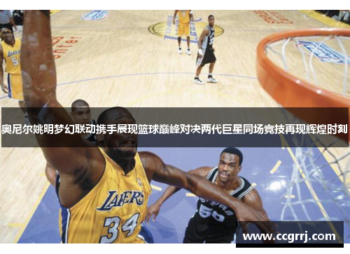 奥尼尔姚明梦幻联动携手展现篮球巅峰对决两代巨星同场竞技再现辉煌时刻