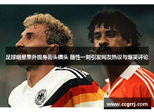 足球明星意外现身街头镜头 随性一刻引发网友热议与爆笑评论