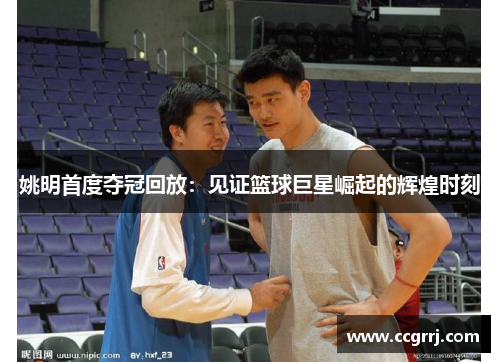 姚明首度夺冠回放：见证篮球巨星崛起的辉煌时刻