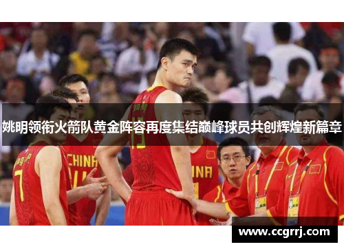 姚明领衔火箭队黄金阵容再度集结巅峰球员共创辉煌新篇章