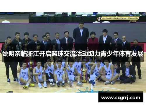 姚明亲临浙江开启篮球交流活动助力青少年体育发展