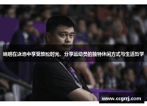 姚明在泳池中享受放松时光，分享运动员的独特休闲方式与生活哲学