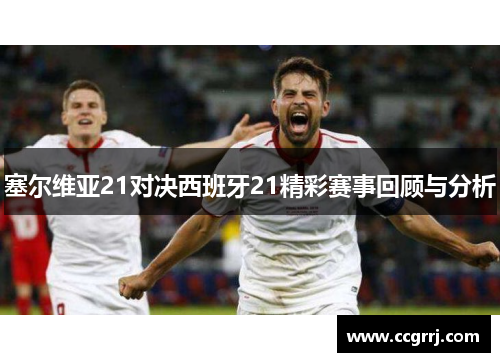 塞尔维亚21对决西班牙21精彩赛事回顾与分析