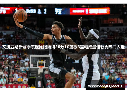 文班亚马新赛季表现抢眼场均20分10篮板3盖帽成最佳新秀热门人选