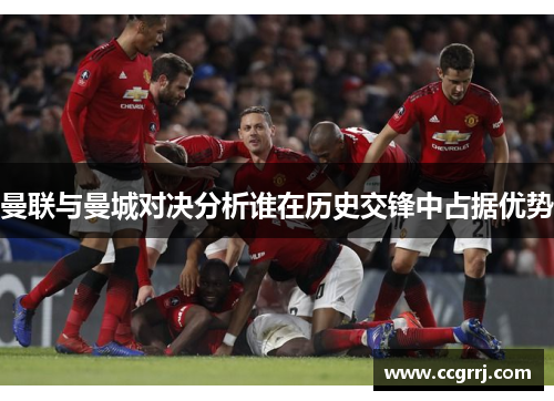 曼联与曼城对决分析谁在历史交锋中占据优势