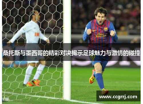 桑托斯与墨西哥的精彩对决揭示足球魅力与激情的碰撞