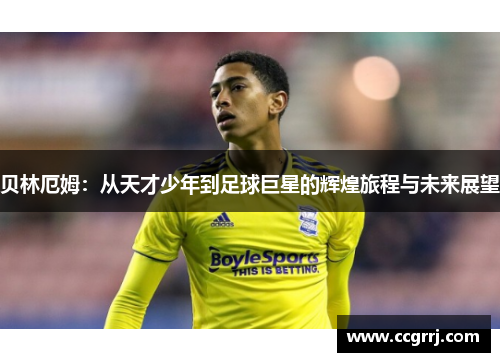 贝林厄姆：从天才少年到足球巨星的辉煌旅程与未来展望