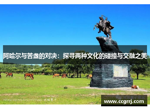 阿哈尔与苦盏的对决：探寻两种文化的碰撞与交融之美